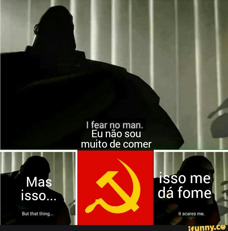 I fear no man.
Eu nao sou
muito de comer