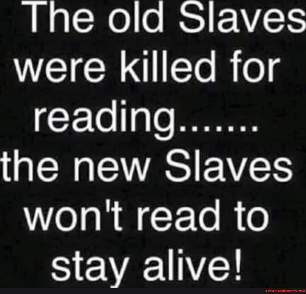 The old Slaves were killed for reading....... the new Slaves won't read