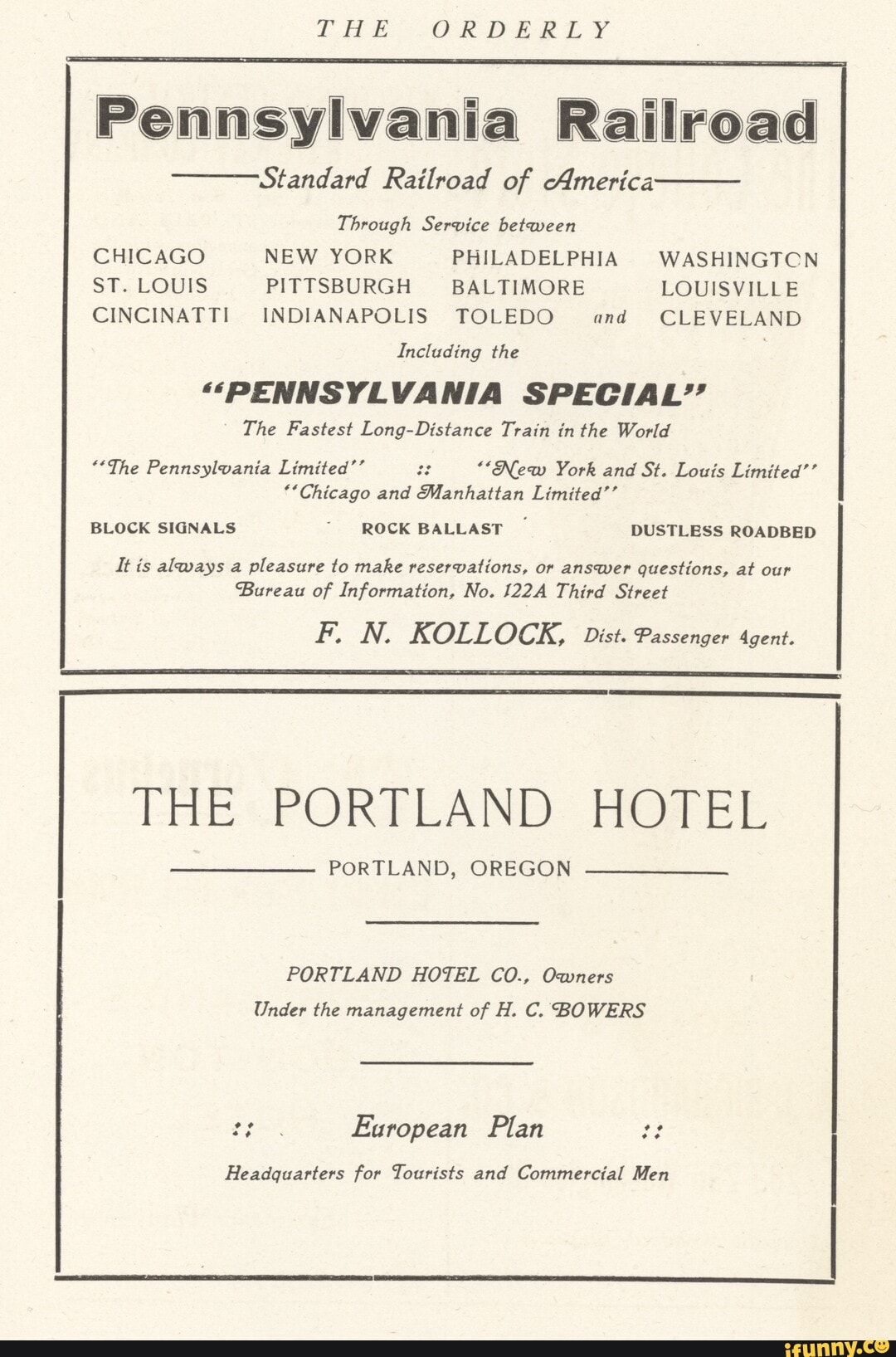 TAL -ORDERLY
Pennsylvania Railroad
--Standard Railroad of America
Through Service between
CHICAGO NEW YORK PHILADELPHIA WASHINGTCN ST. LOUIS PITTSBURGH BALTIMORE LOUISVILLE CINCINATTI INDIANAPOLIS TOLEDO and CLEVELAND
Including the
""PENNSYLVANIA SPECIAL''
The Fastest Long-Distance Train in the World
"*The Pennsylvania Limited'' ""New York and St. Louis Limited''
**Chicago and Manhattan Limited''
BLOCK SIGNALS ROCK BALLAST DUSTLESS ROADBED
It is always a pleasure to make reservations, or answer questions, at our
Bureau of Information, No. 122A Third Street
THE <PORTLAND:
PORTLAND, OREGON
PORTLAND HOTEL CO., Owners
Under the management of H. C. BOWERS
European Plan
Headquarters for Tourists and Commercial Men