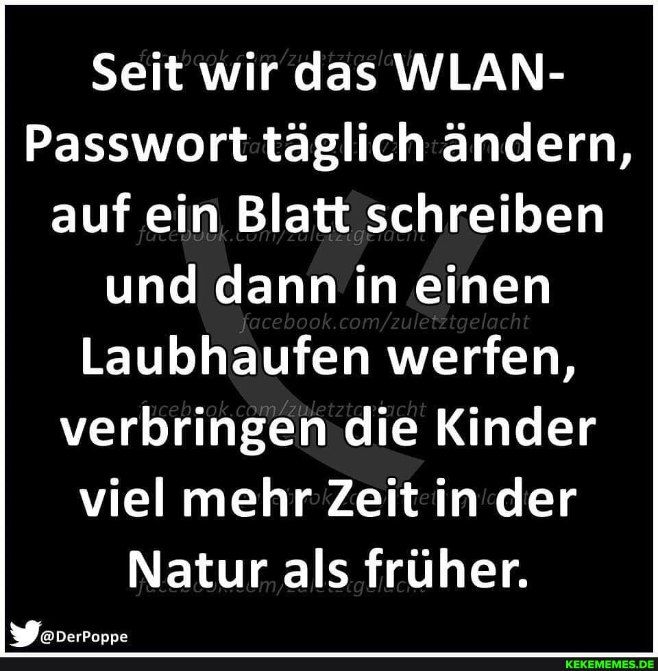 Seit wir das WLAN-
Passwort täglich ändern, auf ein Blatt schreiben und dann in einen
ht
Laubhaufen werfen, verbringen die Kinder viel mehr Zeit in der
Natur als früher.