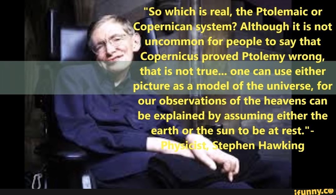 is real, the Ptolemaic or
stem? Although it is not
proved Ptolemy wrong,
rue... one can use either
model of the universe, for
our
of the heavens can
earth og the
sun
ephen
Hawking