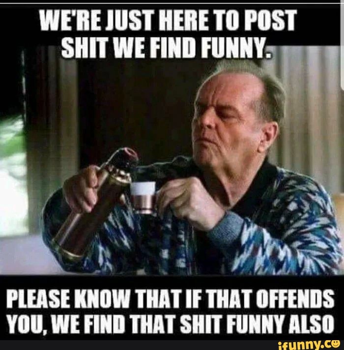 We Re Just Here To Post Shit We Find Funny Please Know That If That Offends You We Find That Shit Funny Also