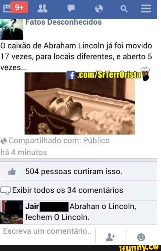 P
O caixão de Abraham Lincoln já foi movido
17 vezes, para locais diferentes, e aberto 5 Compartilhado com: Públicc
há 4 minuto
if 504 pessoas curtiram isso.
LJ Exibir todos os 34 comentários
Jair Abrahan o Lincoln,
fechem O Lincoln.
comentário