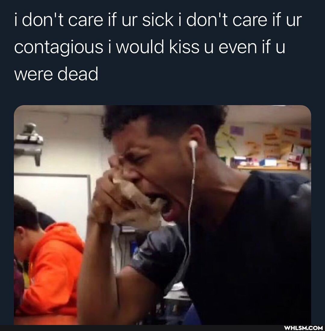 don't care if ur sick don't care if ur contagious would kiss u even if u were dead