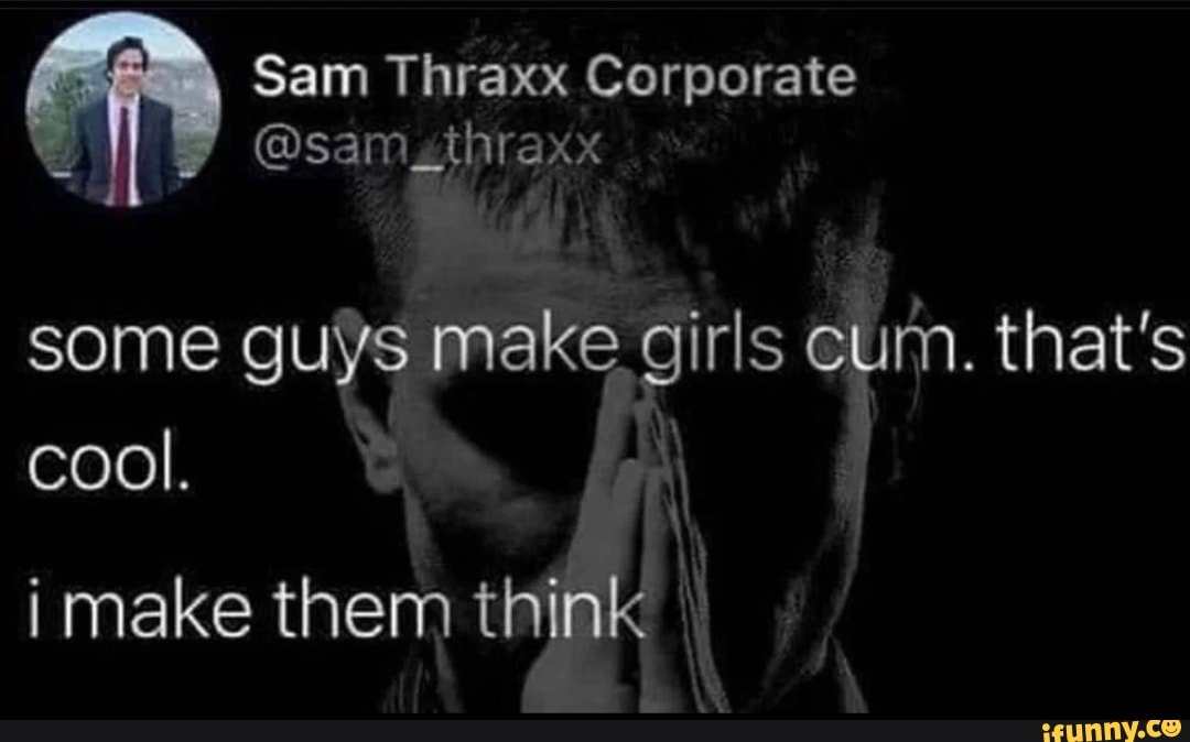 Sam Thraxx Corporate @sam_thraxx some guys make girls cum. that's cool ...