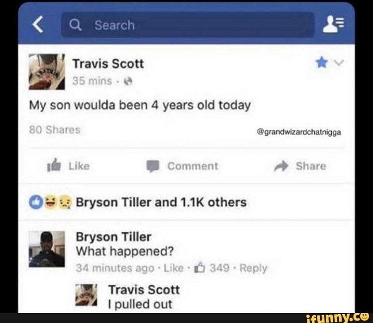 Travis Scott
My son woulda been 4 years old today
@grandwizardchatnigga con
Bryson Tiller and 1.1K others
Bryson Tiller
What happened?
Travis Scott