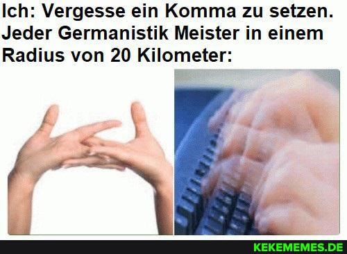 Ich: Vergesse ein Komma zu setzen.
Jeder Germanistik Meister in einem
Radius von 20 Kilometer: