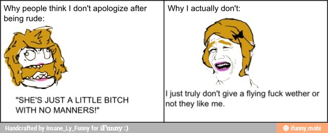 Why people think I don't apologize after
being rude:
"SHE'S JUST A LITTLE BITCH
WITH NO MANNERS!"
Why I actually don't:
I just truly don't give a
flying fuck wether or
not they like me.