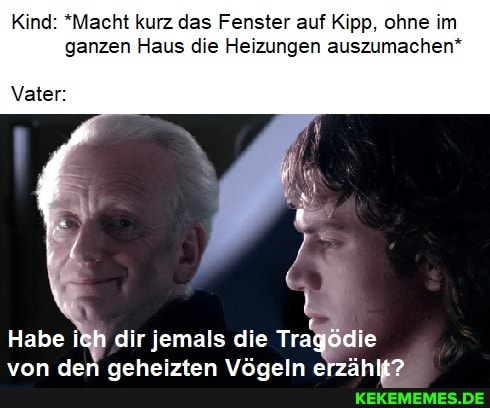 Kind: *Macht kurz das Fenster auf Kipp, ohne im ganzen Haus die Heizungen auszumachen*
Vater:
Habe dir jemals die Tragödie