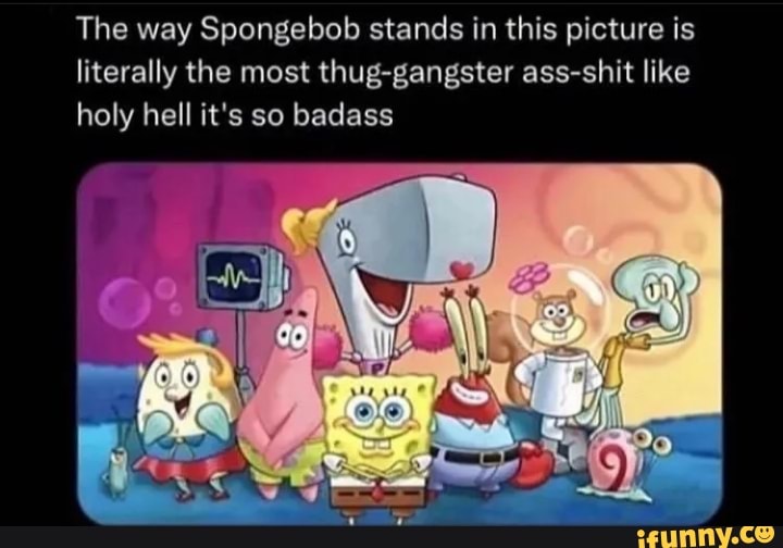 The way Spongebob stands in this picture is literally the most thug ...