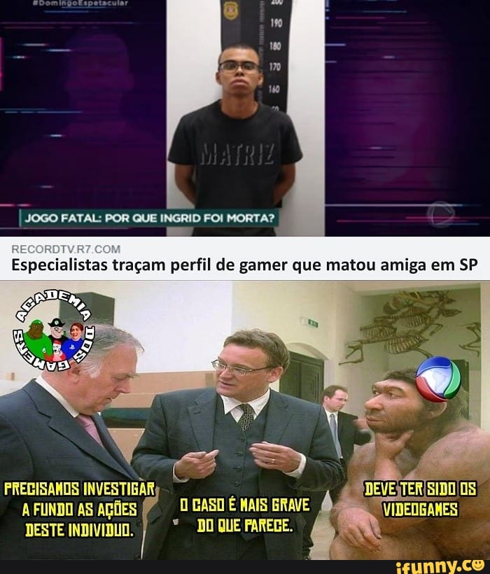 FATAL: POR GUE INGRID MORTA?
Especialistas traçam perfil de gamer que matou amiga em SP
FUNDO AS AÇÕES BASO É MAIS BRAVE VIDEDGAMES DESTE
DO QUE PAREGE.
