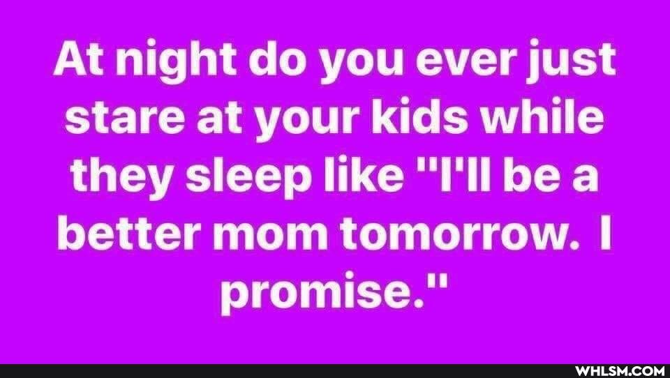 At night do you ever just stare at your kids while they sleep like be a better mom tomorrow.
promise."