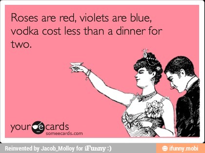 Roses are
red, violets are
blue,
vodka cost less than a
dinner for
two.