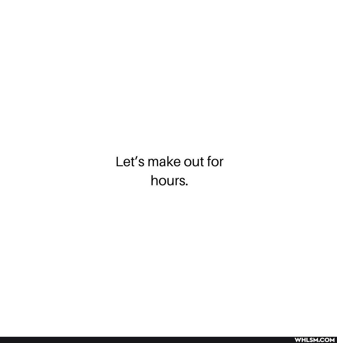 Let's make out for hours.