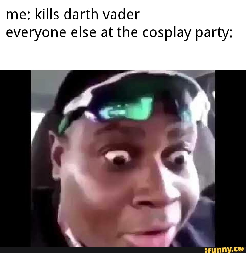 me: kills darth vader everyone else at the cosplay party: