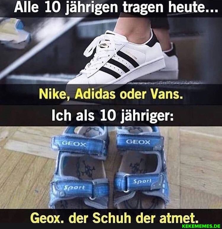 Alle 10 jährigen Bag heute...
Ich als 10 jähriger:
es
Geox. der Schuh der atmet.