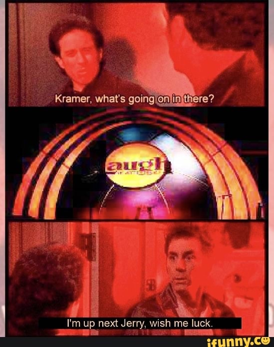 Kramer, what's ere? I'm up next Jerry, wish me luck. Be eh t - iFunny