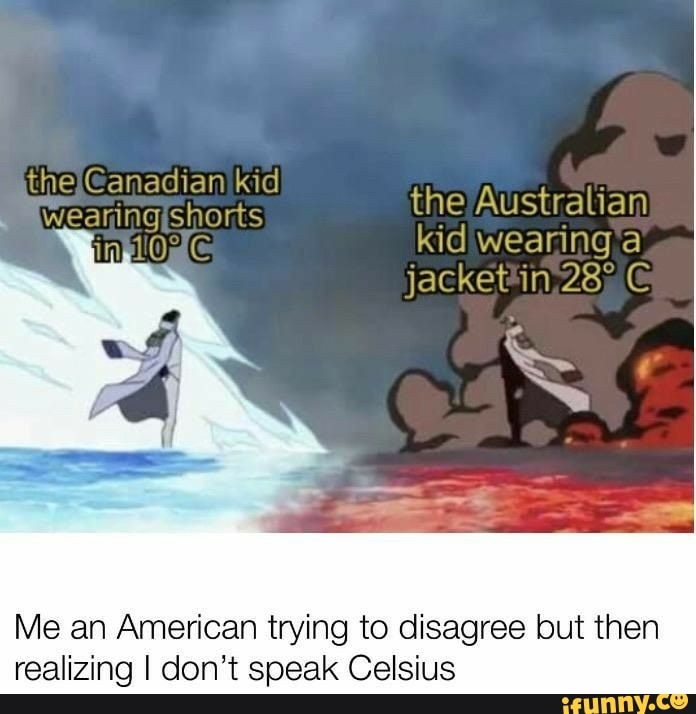 Me an American trying to disagree but then
realizing I don't speak Celsius