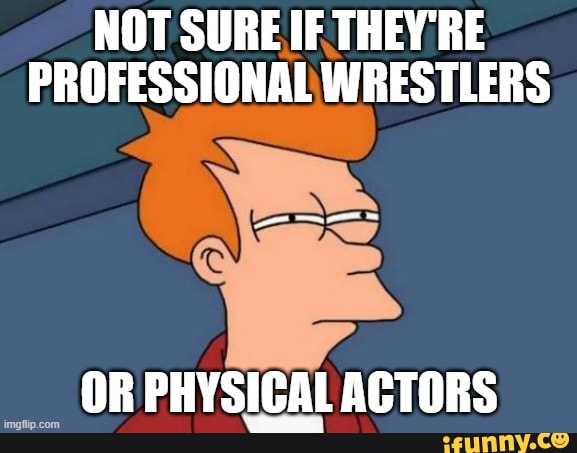 NOT SURE IF THEY RE PROFESSIONAL WRESTLERS
OR PHYSICAL ACTORS