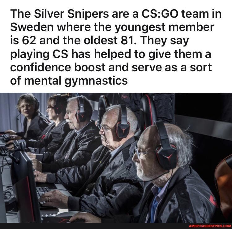 The Silver Snipers are a team in
Sweden where the youngest member
is 62 and the oldest 81. They say
playing CS has helped to give them confidence boost and serve as a sort of mental gymnastics