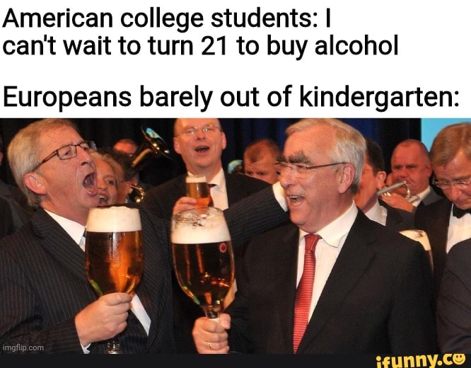American college students: I can't wait to turn 21 to buy alcohol
Europeans barely out of kindergarten: