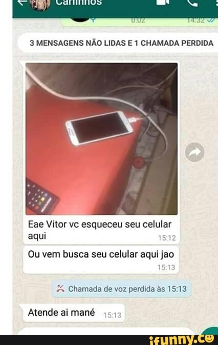 3 MENSAGENS NÃO LIDAS CHAMADA PERDIDA
Eae Vitor vc esqueceu seu celular aqui
Ou vem busca seu celular aqui jao
Chamada de voz perdida as 1513
Atende ai mané