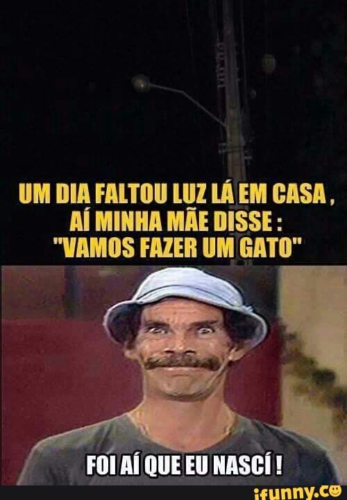 UM DIA FALTOU LUZ LÁ EM CASA,
AÍ MINHA MÃE DISSE "VAMOS FAZER UM GATO"
FOLAÍ EU