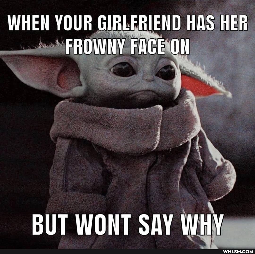 WHEN YOUR GIRLFRIEND HAS HER FROWNY FACE ON
BUT WONT SAY WHY