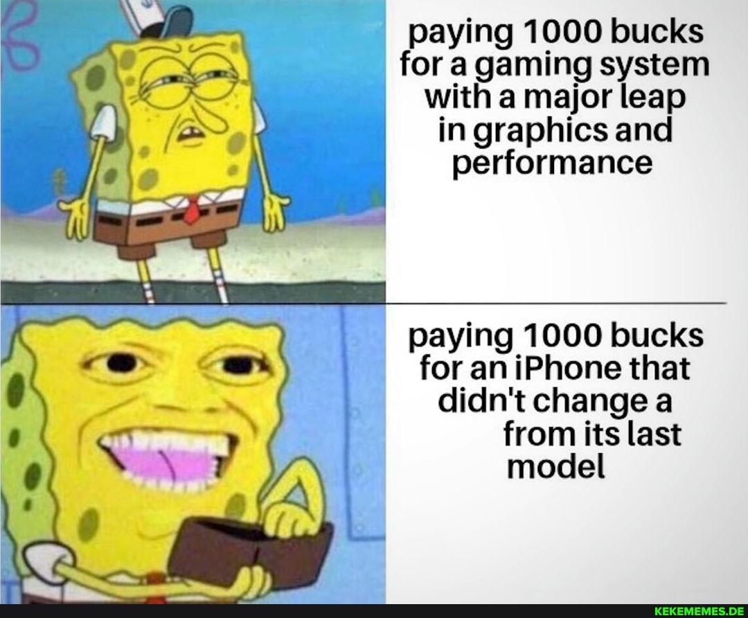 paying 1000 bucks fora gaming system with a major leap in graphics and performance
SE)
paying 1000 bucks for an iPhone that didn't change a from its last model