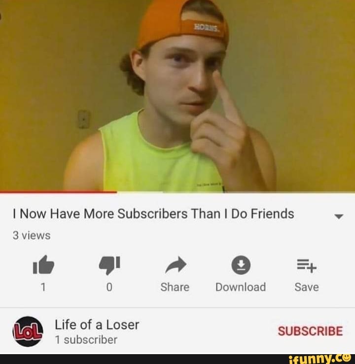 I Now Have More Subscribers Than I Do Friends
3 views
A OO *
1 0 Share Download Save
Life of a Loser SUBSCRIBE
=I subscriber