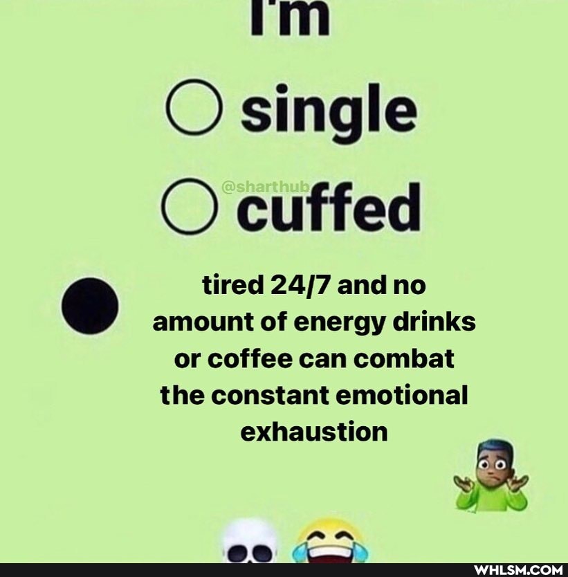 O single
O cuffed
tired and no amount of energy drinks or coffee can combat the constant emotional
exhaustion
an