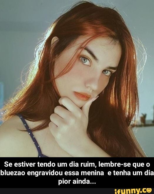 Se estiver tendo um dia ruim, lembre-se que o bluezao engravidou essa menina e tenha um dia pior ainda... - Se estiver tendo um dia ruim, lembre-se que o bluezao engravidou essa menina e tenha um dia pior ainda...