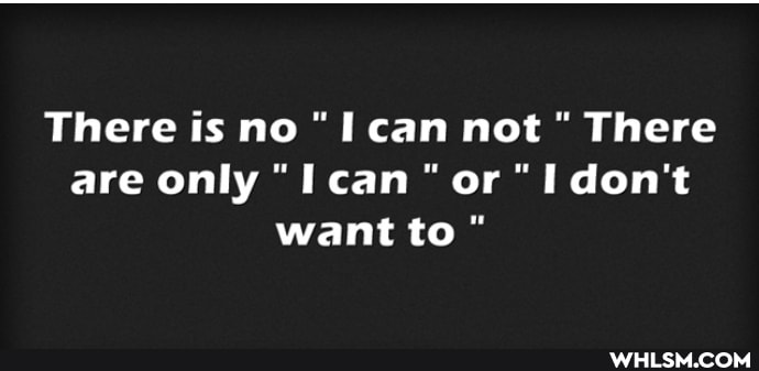 There is no "I can not There are only "I can" or "I don't want to"