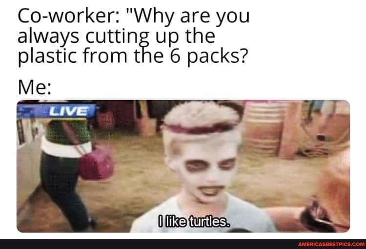 Co-worker: "Why are you always cutting up the plastic from the 6 packs?
Me: