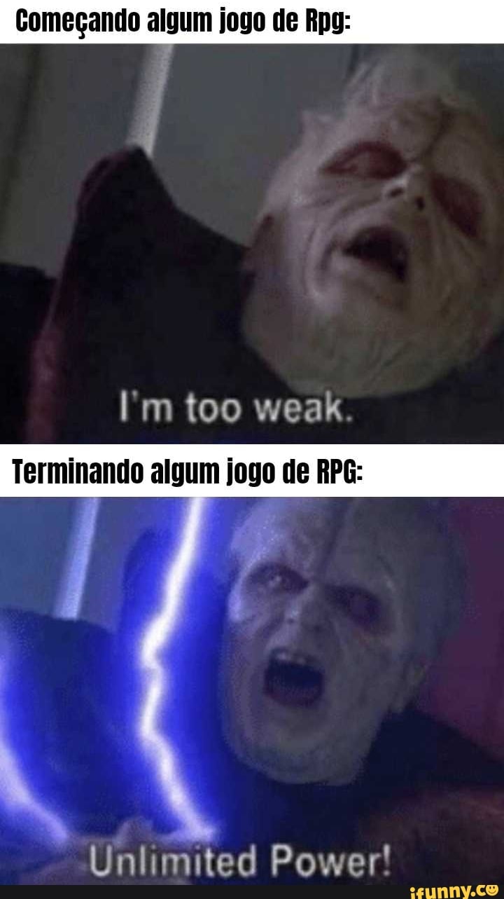 Começando algum jogo de Rpg:
too weak
Terminando algum jogo de RPG:
7 ha
Unlimited Power!