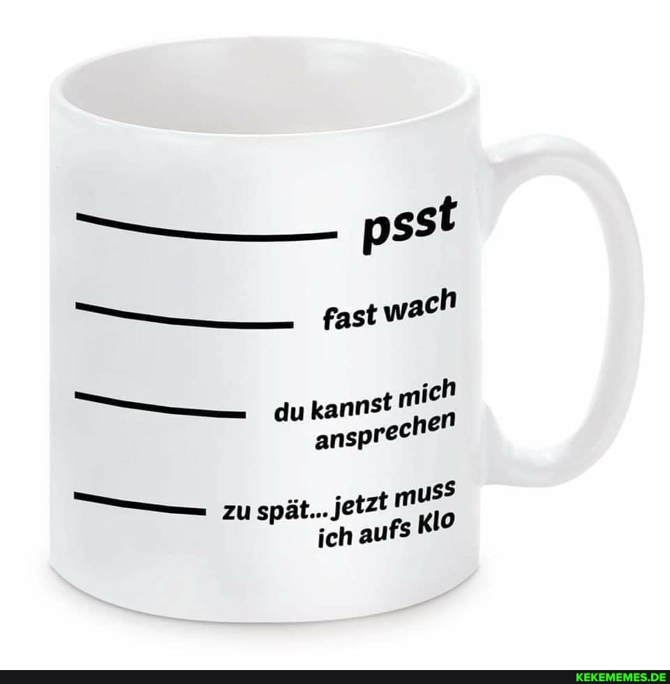 psst
fast wach
du kannst chen chen
zu ufs klo