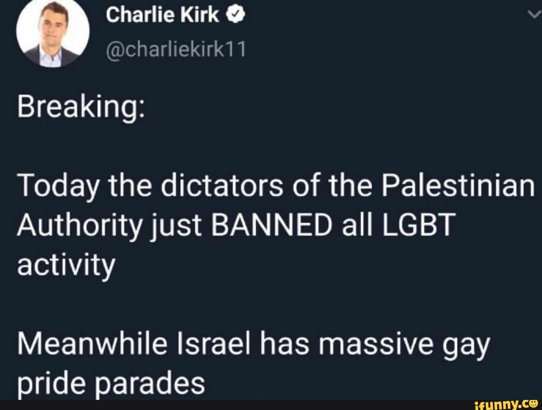 Charlie Kirk @
@charliekirk11
Breaking:
Today the dictators of the Palestinian
Authority just BANNED all LGBT activity
Meanwhile Israel has massive gay pride parades