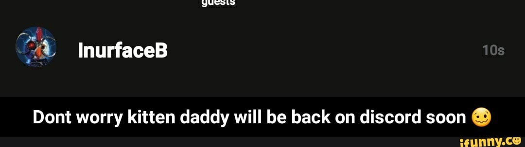 Dont worry kitten daddy will be back on discord soon - Dont worry