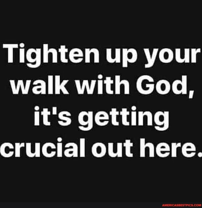Tighten up your walk with God, it's getting crucial out here.