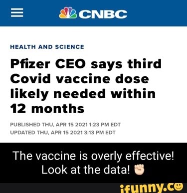 = CNBC
HEALTH AND SCIENCE
Pfizer CEO says third
Covid vaccine dose likely needed within
12 months
PUBLISHED THU, APR 15 2021 PM EDT UPDATED THU, APR 15 2021 PM EDT
The vaccine is overly effective!
Look at the data! @