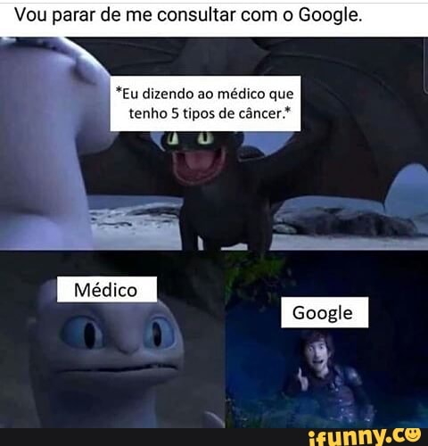 Vou parar de me consultar com o Google.
*Eu dizendo ao médico que
tenho 5 tipos de câncer
