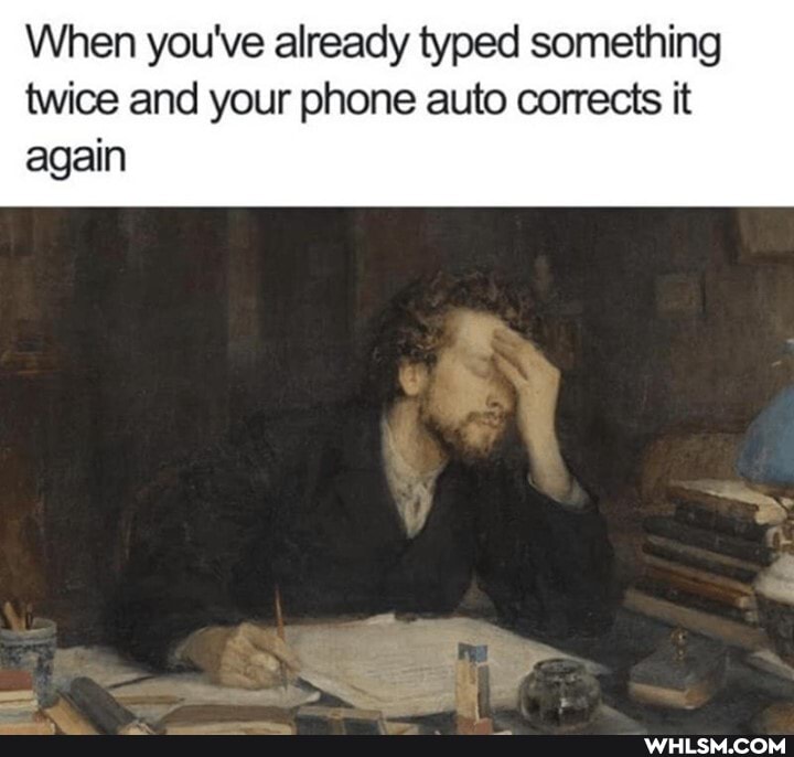 When you've already typed something twice and your phone auto corrects it
again