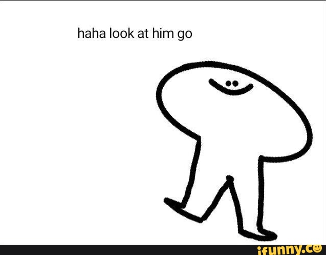 Haha Look At Him Go - Ifunny