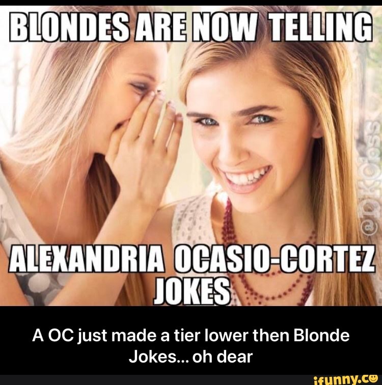 BYONDES ~II ARE NOW TELLING
ALEXANDRIA OCASIO-CORTEZ JOKES
A OC just made a tier lower then Blonde
Jokes... oh dear - A OC just made a tier lower then Blonde Jokes... oh dear