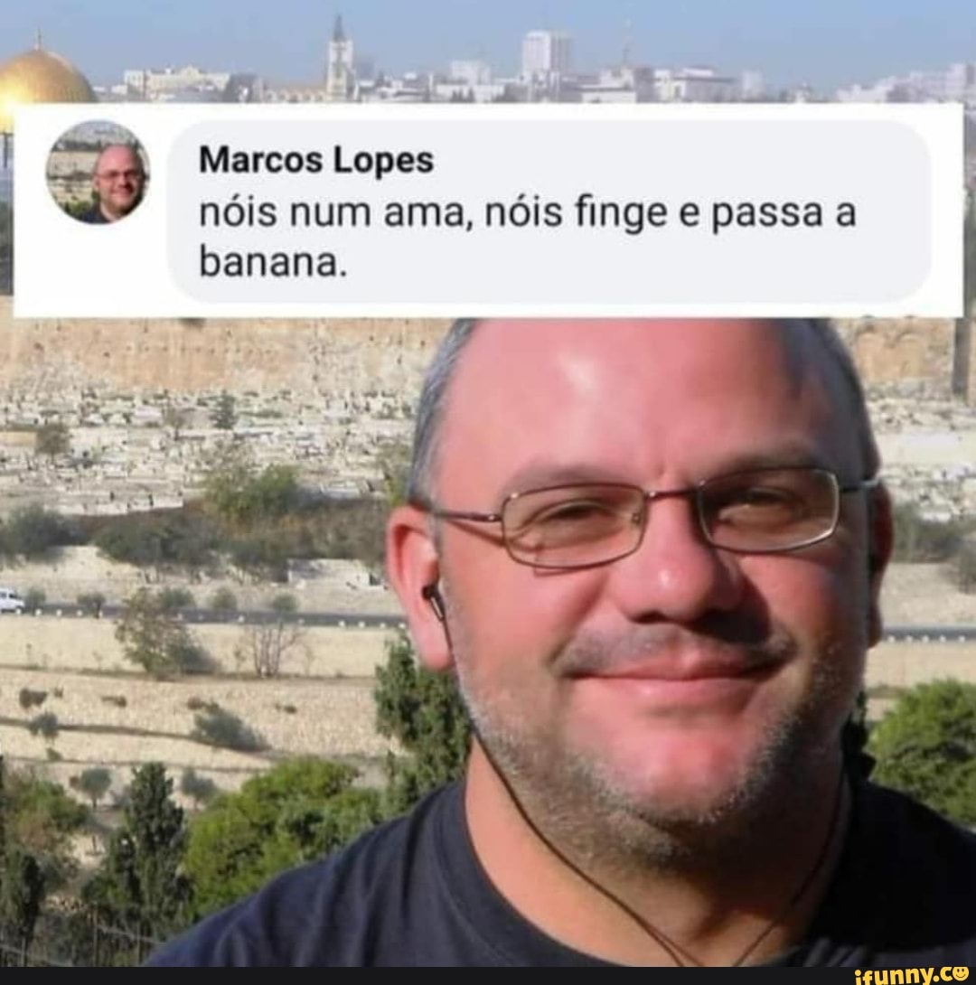Marcos Lopes nóis num ama, nóis finge e passa a
banana.