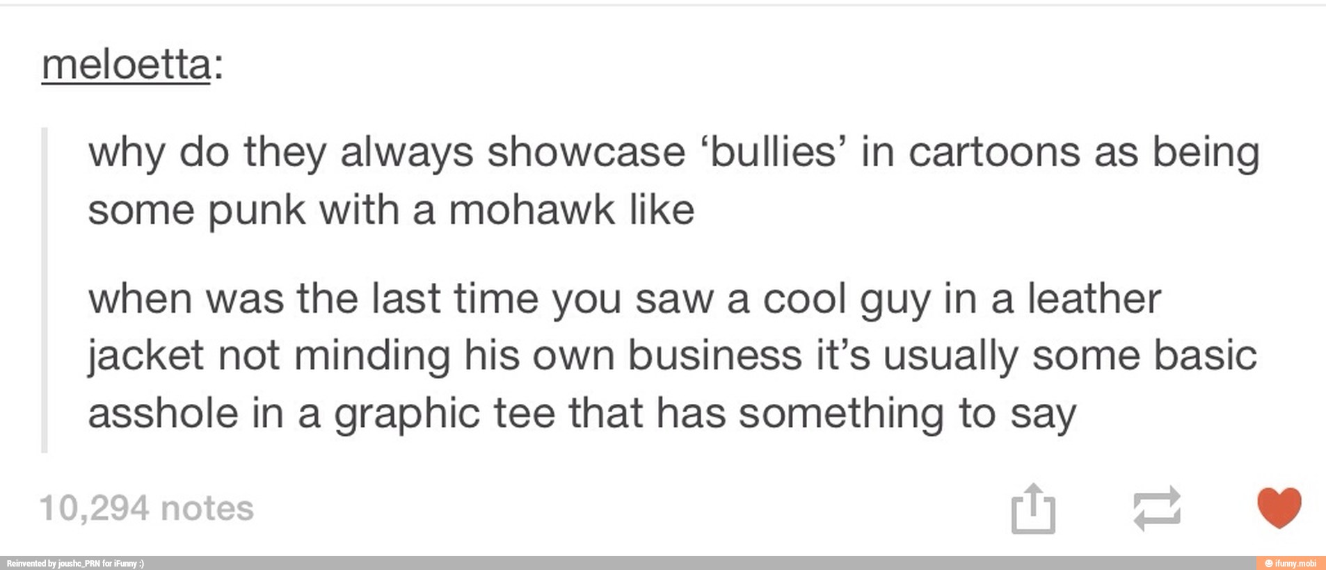 meloetta:
why do they always showcase 'bullies' in cartoons as being
some punk with a mohawk like
when was the last time you saw a cool guy in a leather
jacket not minding his own business it's usually some basic
asshole in a graphic tee that has something to say