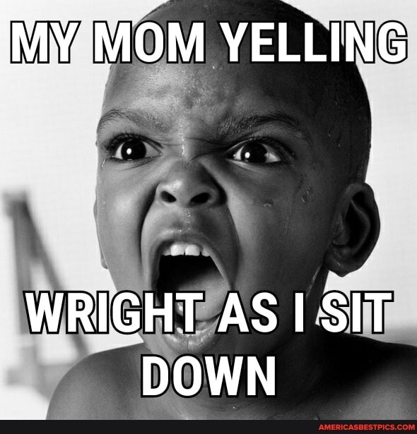 IMY MOM YELLING
WRIGHT AS SIT DOWN
