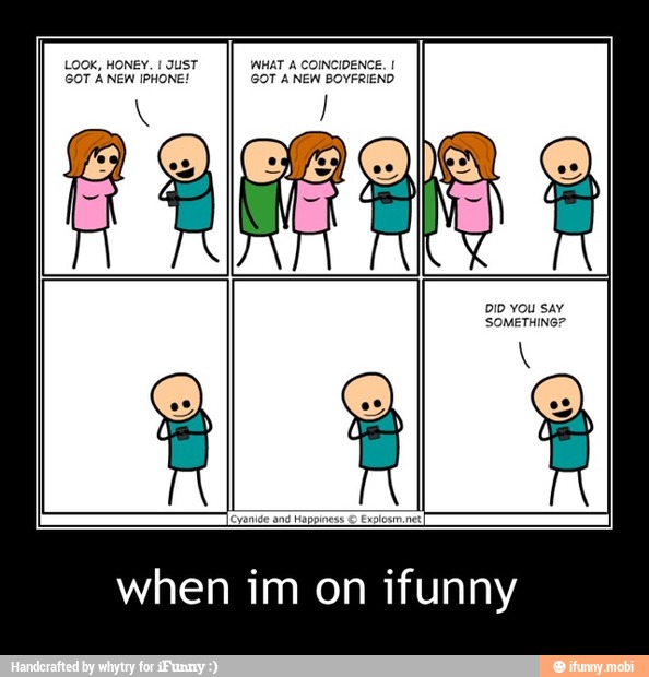 LOOK, HONEY. I JUST WHAT A COINCIDENCE. I
GOT ANEW IPHONE! GOT A NEW BOYFRIEND
when im on ifunny - when im on ifunny
