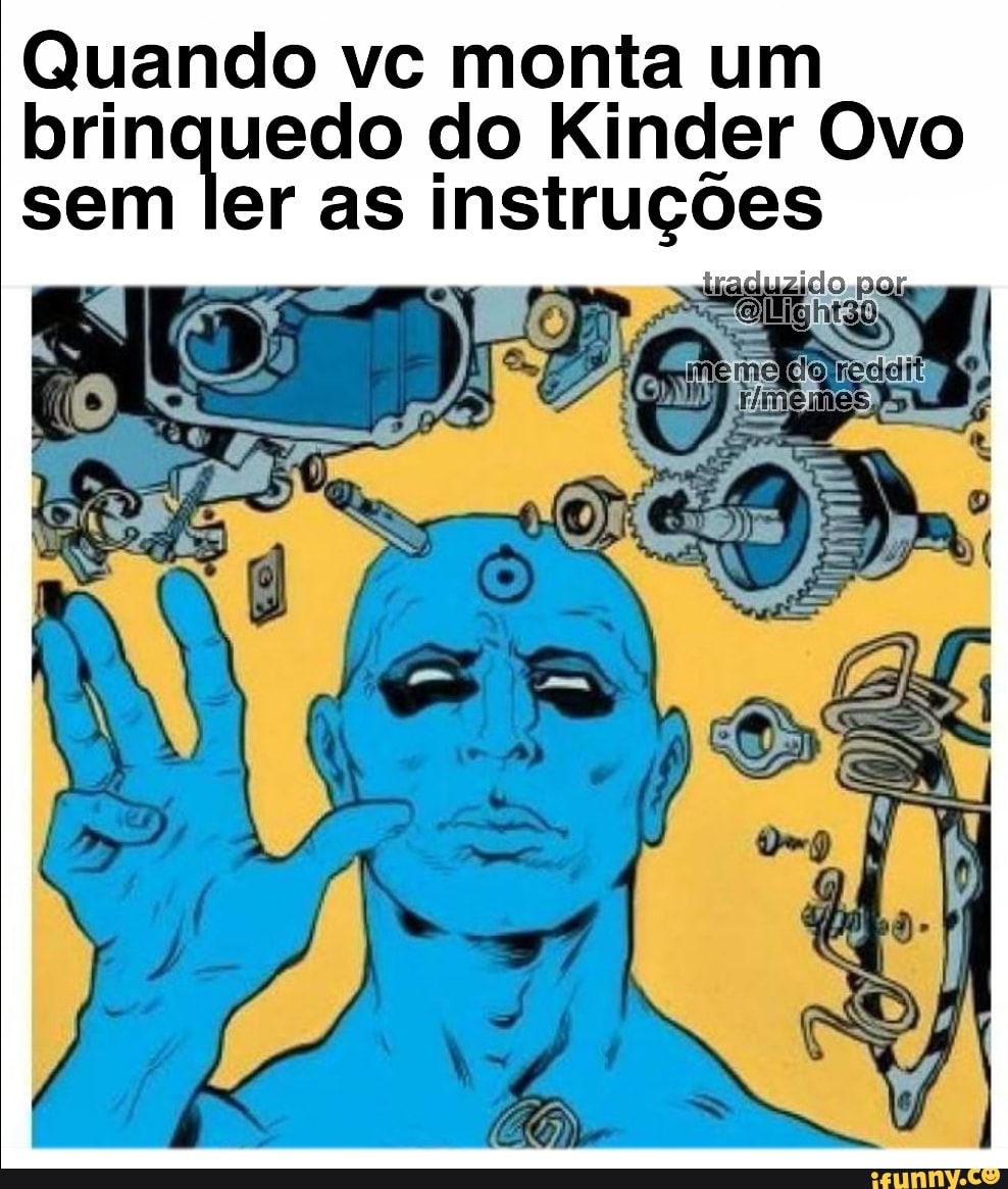 Quando vc monta um
brinquedo do Kinder Ovo
sem ler as instruções