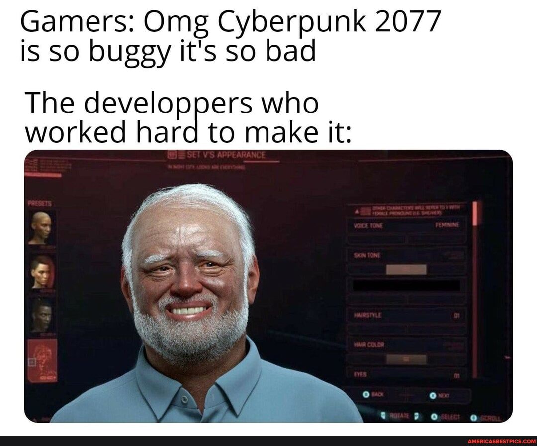 Gamers: Omg Cyberpunk 2077 is SO buggy it's so bad
The developpers who worked hard to make it: